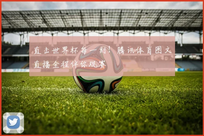 直击世界杯每一刻!腾讯体育图文直播全程伴你观赛