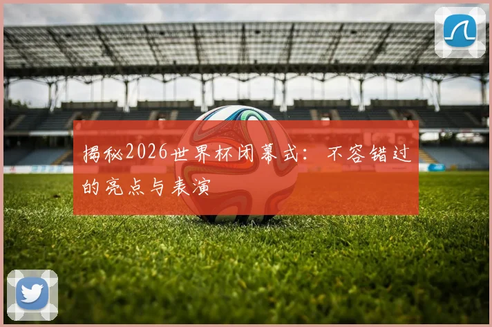 揭秘2026世界杯闭幕式:不容错过的亮点与表演