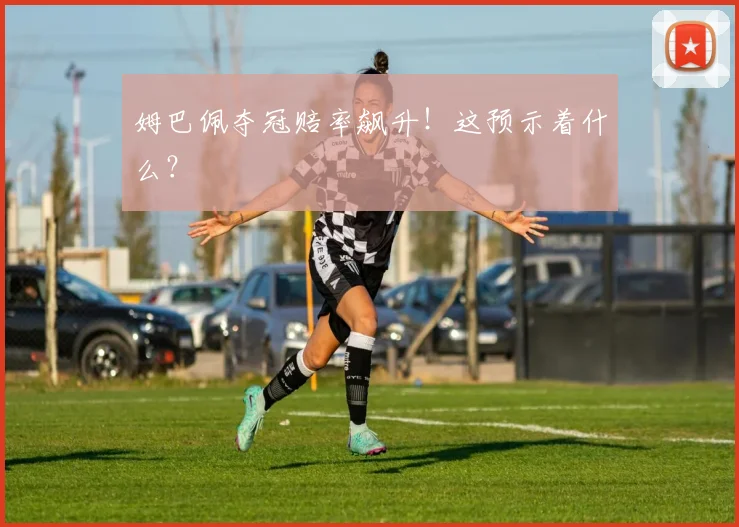 姆巴佩夺冠赔率飙升!这预示着什么?