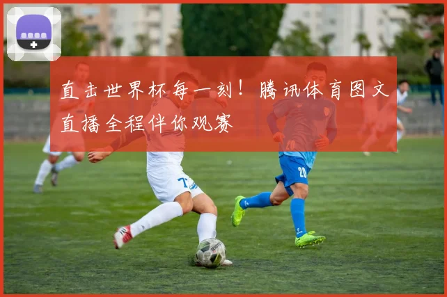 直击世界杯每一刻!腾讯体育图文直播全程伴你观赛