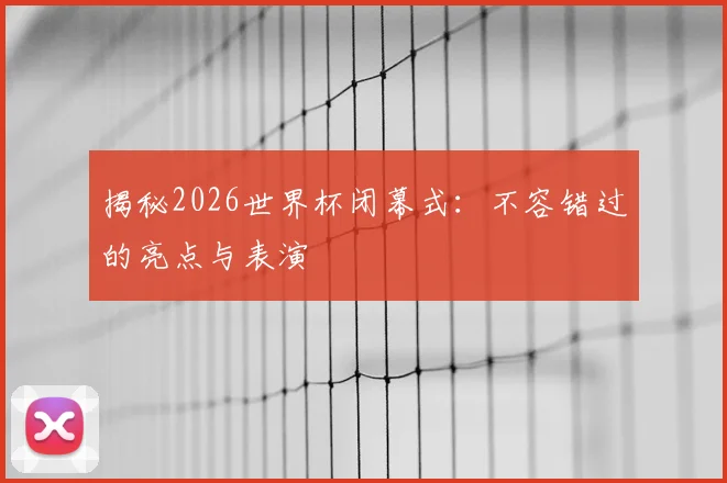 揭秘2026世界杯闭幕式:不容错过的亮点与表演