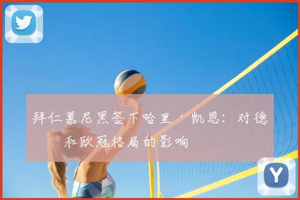 拜仁慕尼黑签下哈里·凯恩：对德甲和欧冠格局的影响