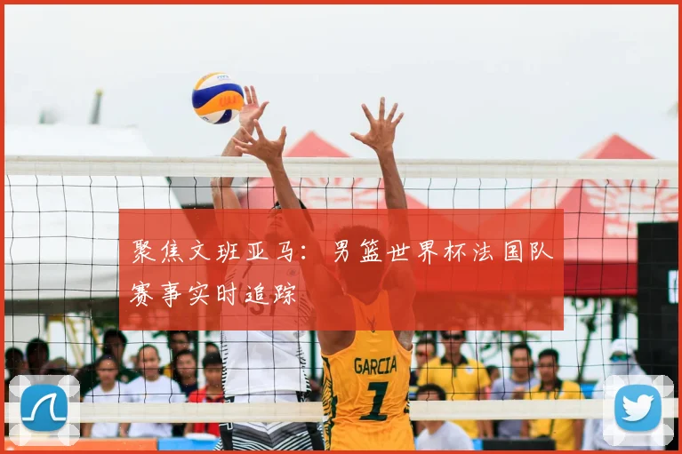 聚焦文班亚马:男篮世界杯法国队赛事实时追踪